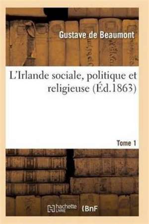 L'Irlande Sociale, Politique Et Religieuse T01 de De Beaumont-G