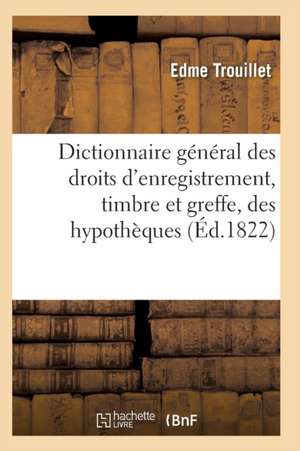 Dictionnaire Général Des Droits d'Enregistrement, Timbre Et Greffe de Trouillet-E