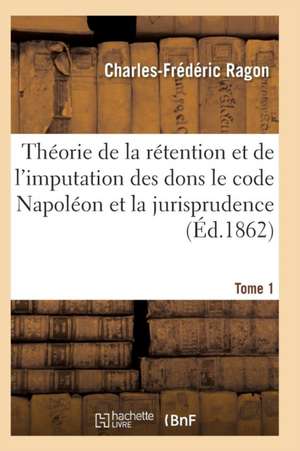 Théorie de la Rétention Et de l'Imputation Des Dons Le Code Napoléon Et La Jurisprudence T01 de Ragon-C-F