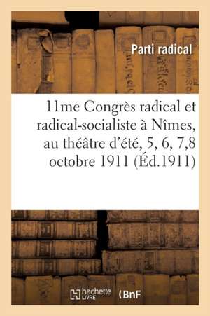 11ème Congrès Radical Et Radical-Socialiste À Nîmes, Au Théâtre d'Été: Les Jeudi 5, Vendredi 6, Samedi 7 Et Dimanche 8 Octobre 1911 de Parti Radical