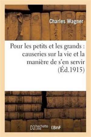 Pour Les Petits Et Les Grands: Causeries Sur La Vie Et La Manière de s'En Servir 5e Éd de Charles Wagner