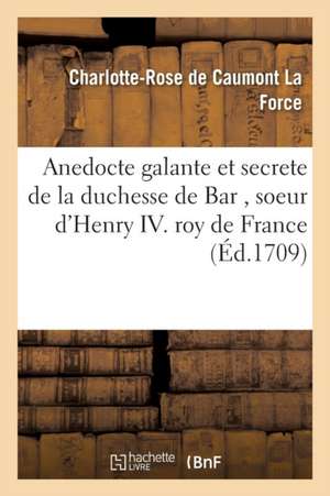 Anedocte Galante Et Secrete de la Duchesse de Bar, Soeur d'Henry IV Roy de France: Avec Les Intrigues de la Cour Pendant Les Régnes d'Henri III. & Hen de Charlotte-Rose de Caumont La Force