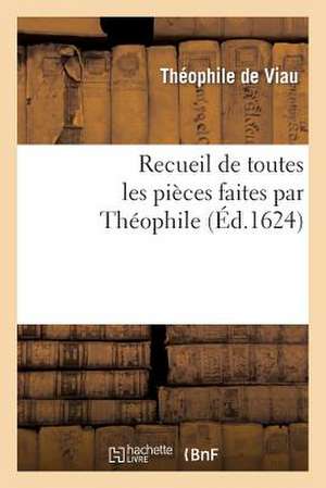 Recueil de Toutes Les Pieces Faites Par Theophile, Depuis Sa Prise Jusques a Present.