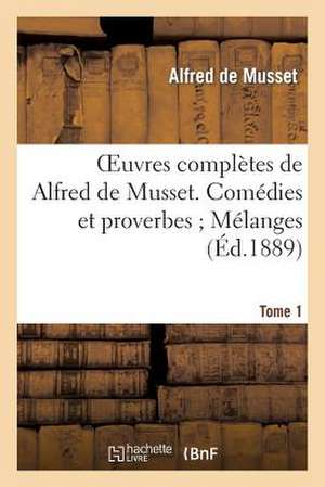 Oeuvres Completes de Alfred de Musset. Comedies Et Proverbes; Melanges. Tome 1