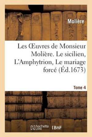 Les Oeuvres de Monsieur Moliere. Tome 4 Le Sicilien, L'Amphytrion, Le Mariage Force