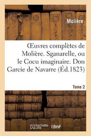 Oeuvres Completes de Moliere. Tome 2. Sganarelle, Ou Le Cocu Imaginaire. Don Garcie de Navarre