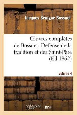 Oeuvres Completes de Bossuet. Vol. 4 Defense de La Tradition Et Des Saint-Peres