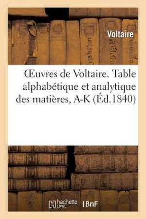 Oeuvres de Voltaire. 71, 1, Table Alphabetique Et Analytique Des Matieres. Tome I, A-K