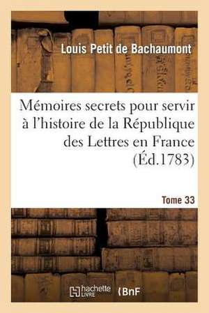 Memoires Secrets Pour Servir A L'Hist de La Rep Des Lettres En France, Depuis MDCCLXII T. 33