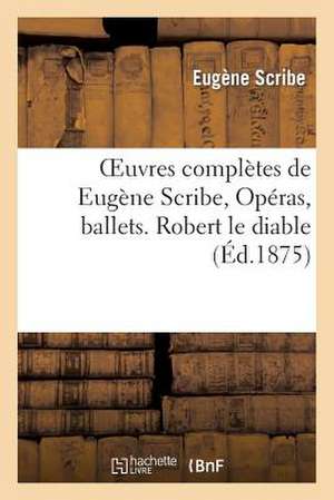 Oeuvres Completes de Eugene Scribe, Operas, Ballets. Robert Le Diable