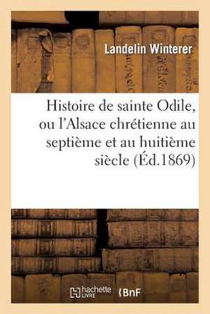 Histoire de Sainte Odile, Ou L'Alsace Chretienne Au Septieme Et Au Huitieme Siecle