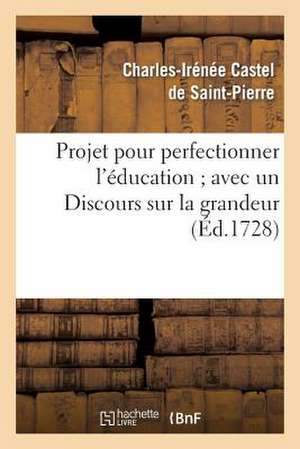 Projet Pour Perfectionner L'Education; Avec un Discours Sur la Grandeur Et la Saintete Des Hommes