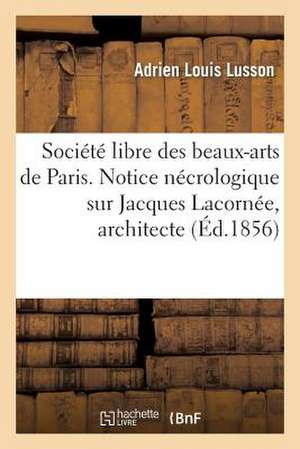 Societe Libre Des Beaux-Arts de Paris. Notice Necrologique Sur Jacques Lacornee, Architecte