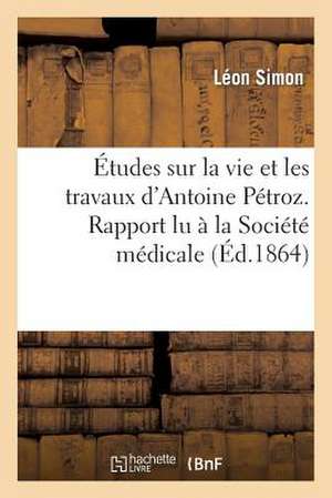 Etudes Sur La Vie Et Les Travaux D'Antoine Petroz. Rapport Lu a la Societe Medicale Homoeopathique