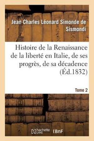 Histoire de La Renaissance de La Liberte En Italie, de Ses Progres. Tome 2