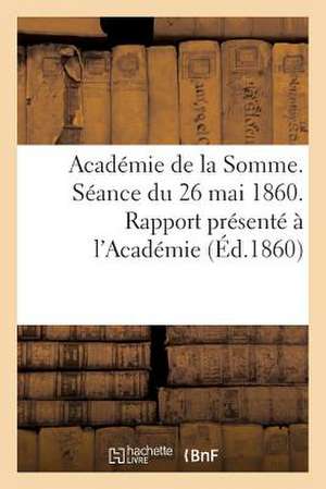 Academie de La Somme. Seance Du 26 Mai 1860. Rapport Presente A L'Academie Par Le Directeur