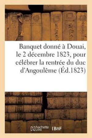 Banquet Donne a Douai, Le 2 Decembre 1823, Pour Celebrer La Glorieuse Rentree de S. A. R. Mgr