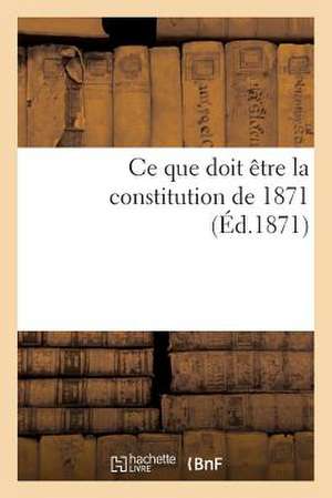 CE Que Doit Être La Constitution de 1871 de Sans Auteur