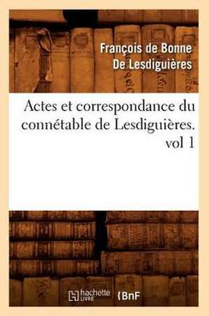 Actes Et Correspondance Du Connetable de Lesdiguieres.Vol 1 de Francois De Bonne De Lesdiguieres