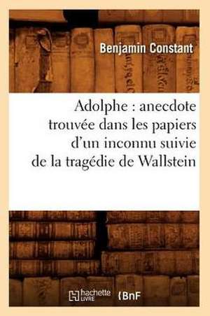 Adolphe: Anecdote Trouvee Dans Les Papiers D'Un Inconnu Suivie de La Tragedie de Wallstein de Benjamin Constant