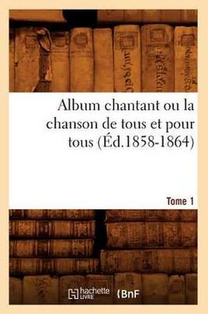 Album Chantant Ou La Chanson de Tous Et Pour Tous. Tome 1 (Ed.1858-1864) de Collectif