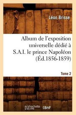 Album de L'Exposition Universelle Dedie A S. A. I. Le Prince Napoleon. Tome 2 de Leon Brisse