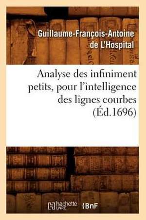 Analyse Des Infiniment Petits, Pour L'Intelligence Des Lignes Courbes (Ed.1696) de Guillaume Francois a. De L'Hospital