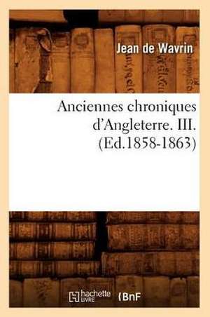 Anciennes Chroniques D'Angleterre. III. de Jean De Wavrin