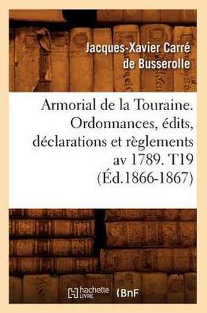 Armorial de La Touraine. Ordonnances, Edits, Declarations Et Reglements AV 1789. T19 de Jacques Xavier Carre De Busserolle