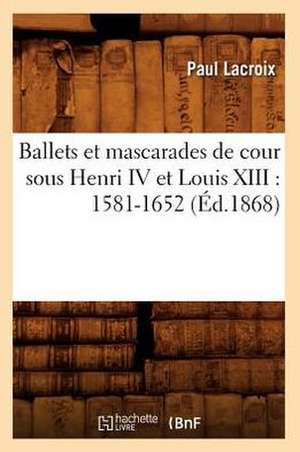 Ballets Et Mascarades de Cour Sous Henri IV Et Louis XIII: 1581-1652 (Ed.1868) de Paul LaCroix