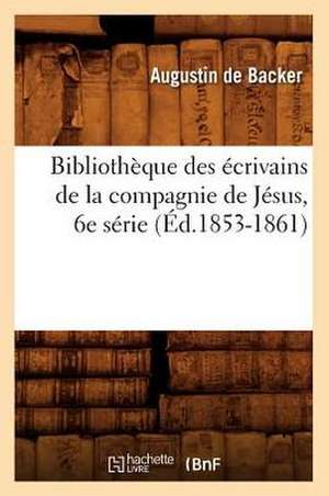 Bibliotheque Des Ecrivains de La Compagnie de Jesus, 6e Serie de Augustin De Backer