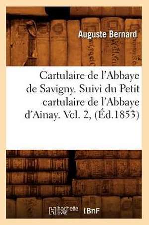 Cartulaire de L'Abbaye de Savigny. Suivi Du Petit Cartulaire de L'Abbaye D'Ainay. Vol. 2, de Auguste Joseph Bernard