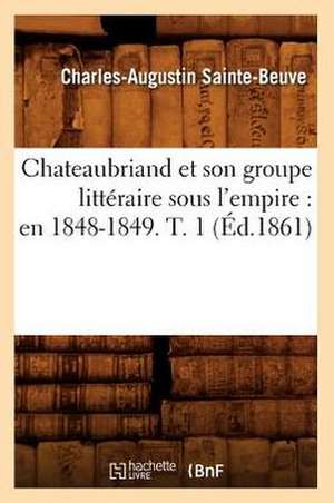 Chateaubriand Et Son Groupe Litteraire Sous L'Empire: En 1848-1849. T. 1 (Ed.1861) de Charles Augustin Sainte-Beuve