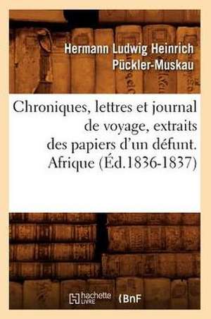 Chroniques, Lettres Et Journal de Voyage, Extraits Des Papiers D'Un Defunt. Afrique de Hermann Ludwig Heinrich Puckler-Muskau