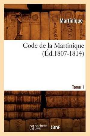 Code de La Martinique. Tome 1 (Ed.1807-1814) de Martinique