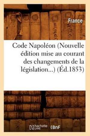 Code Napoleon (Nouvelle Edition Mise Au Courant Des Changements de La Legislation...) (Ed.1853): Ed. Originale Et Seule Officielle (Ed.1804) de France