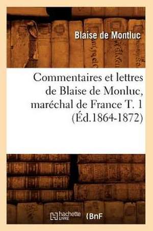 Commentaires Et Lettres de Blaise de Monluc, Marechal de France T. 1 (Ed.1864-1872) de De Montluc B.