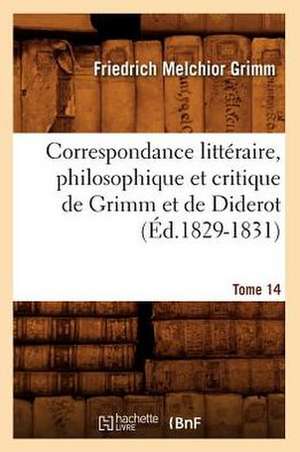 Correspondance Litteraire, Philosophique Et Critique de Grimm Et de Diderot. Tome 14 (Ed.1829-1831) de Grimm-F