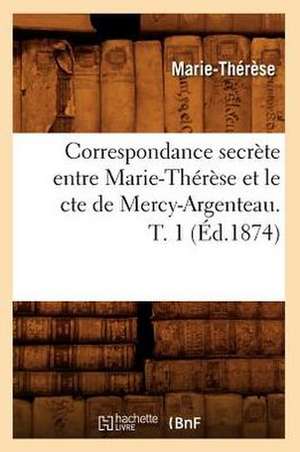 Correspondance Secrete Entre Marie-Therese Et Le Cte de Mercy-Argenteau. T. 1 (Ed.1874) de Marie Therese