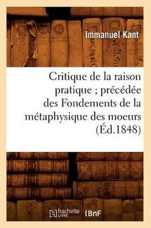 Critique de La Raison Pratique; Precedee Des Fondements de La Metaphysique Des Moeurs (Ed.1848) de Beuverand De La Loyere P.