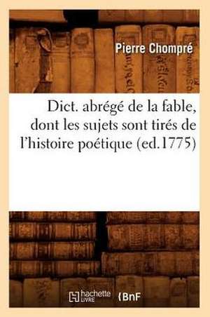 Dict. Abrege de La Fable, Dont Les Sujets Sont Tires de L'Histoire Poetique (Ed.1775) de Chompre P.