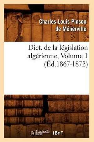 Dict. de La Legislation Algerienne, Volume 1 (Ed.1867-1872) de Sans Auteur