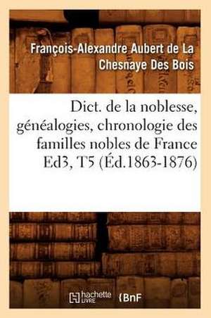 Dict. de La Noblesse, Genealogies, Chronologie Des Familles Nobles de France Ed3, T5 (Ed.1863-1876) de De La Chesnaye Des Bois F.