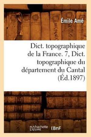 Dict. Topographique de La France. 7, Dict. Topographique Du Departement Du Cantal de Hachette Livre