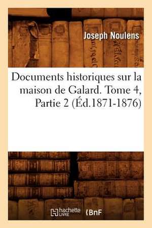 Documents Historiques Sur La Maison de Galard. Tome 4, Partie 2 (Ed.1871-1876) de Joseph Noulens