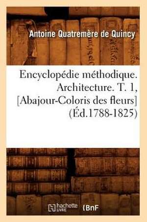 Encyclopedie Methodique. Architecture. T. 1, [Abajour-Coloris Des Fleurs] de Antoine Quatremere De Quincy