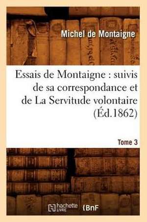 Essais de Montaigne: Suivis de Sa Correspondance. Et de La Servitude Volontaire. Tome 3 (Ed.1862) de Michel Montaigne