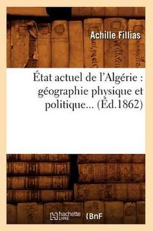 Etat Actuel de L'Algerie: Geographie Physique Et Politique... (Ed.1862) de Fillias a.