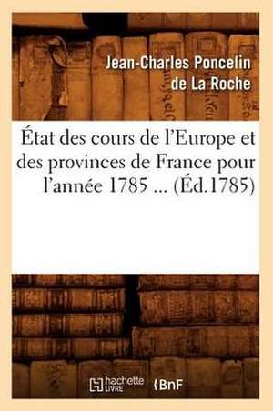 Etat Des Cours de L'Europe Et Des Provinces de France Pour L'Annee 1785 ... (Ed.1785): Geographie Physique Et Politique... (Ed.1862) de Poncelin De La Roche J. C.