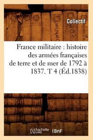 France Militaire: Histoire Des Armees Francaises de Terre Et de Mer de 1792 a 1837. T 4 (Ed.1838) de Collectif